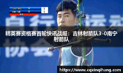 精英赛资格赛首轮快讯战报：吉林射箭队3-0南宁射箭队